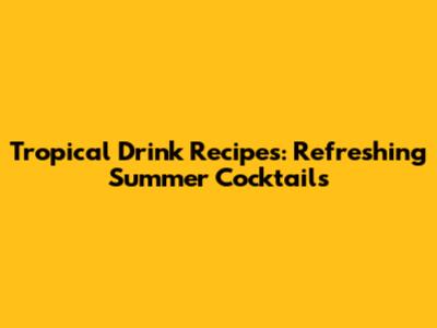 Tropical Drink Recipes: Refreshing Summer Cocktails