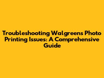 Troubleshooting Walgreens Photo Printing Issues: A Comprehensive Guide