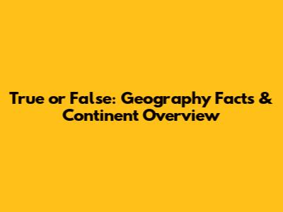 True or False: Geography Facts & Continent Overview