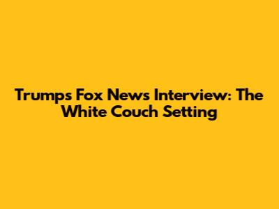 Trump's Fox News Interview: The White Couch Setting