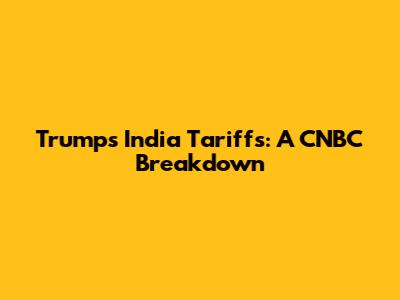 Trump's India Tariffs: A CNBC Breakdown