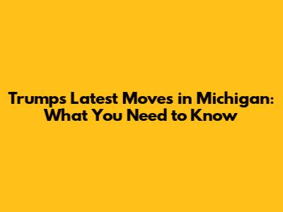 Trump's Latest Moves in Michigan: What You Need to Know
