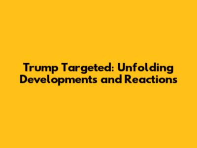 Trump Targeted: Unfolding Developments and Reactions