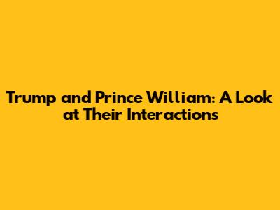 Trump and Prince William: A Look at Their Interactions