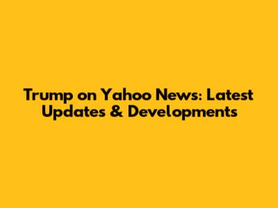 Trump on Yahoo News: Latest Updates & Developments