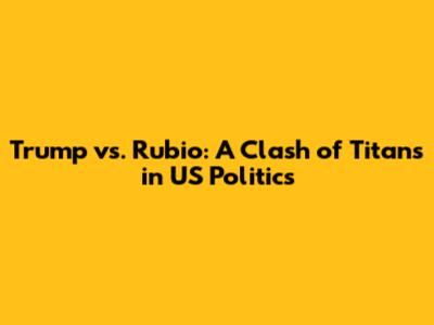 Trump vs. Rubio: A Clash of Titans in US Politics