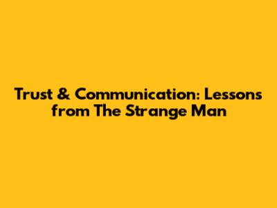 Trust & Communication: Lessons from "The Strange Man"