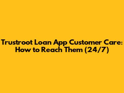 Trustroot Loan App Customer Care: How to Reach Them (24/7)