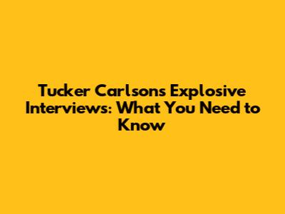 Tucker Carlson's Explosive Interviews: What You Need to Know