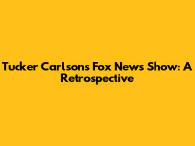 Tucker Carlson's Fox News Show: A Retrospective