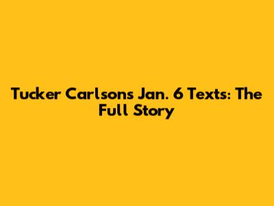 Tucker Carlson's Jan. 6 Texts: The Full Story