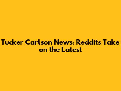 Tucker Carlson News: Reddit's Take on the Latest