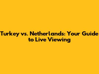Turkey vs. Netherlands: Your Guide to Live Viewing