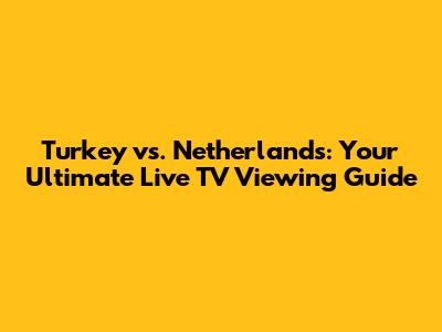 Turkey vs. Netherlands: Your Ultimate Live TV Viewing Guide