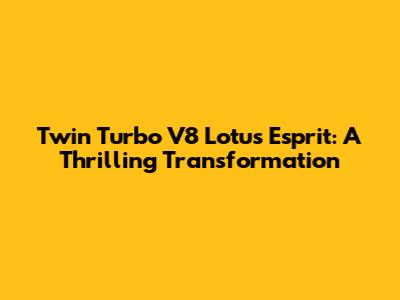 Twin Turbo V8 Lotus Esprit: A Thrilling Transformation