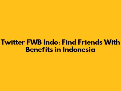 Twitter FWB Indo: Find Friends With Benefits in Indonesia