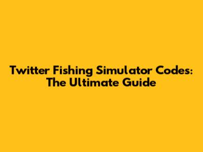 Twitter Fishing Simulator Codes: The Ultimate Guide