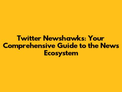Twitter Newshawks: Your Comprehensive Guide to the News Ecosystem