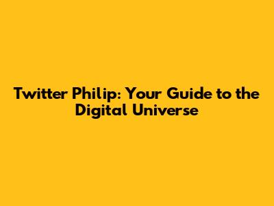 Twitter Philip: Your Guide to the Digital Universe