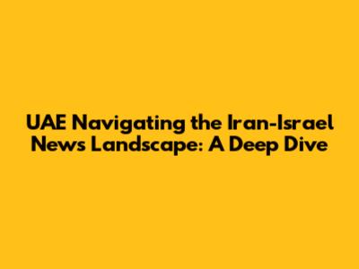 UAE Navigating the Iran-Israel News Landscape: A Deep Dive
