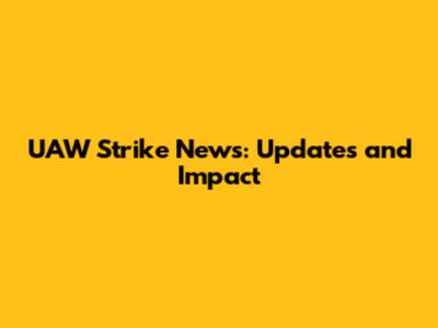 UAW Strike News: Updates and Impact