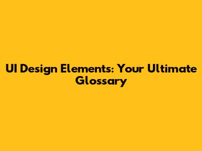 UI Design Elements: Your Ultimate Glossary