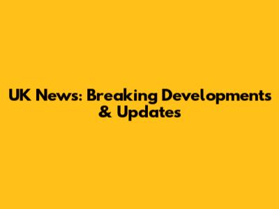 UK News: Breaking Developments & Updates