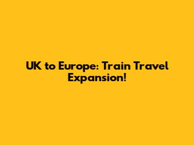 UK to Europe: Train Travel Expansion!