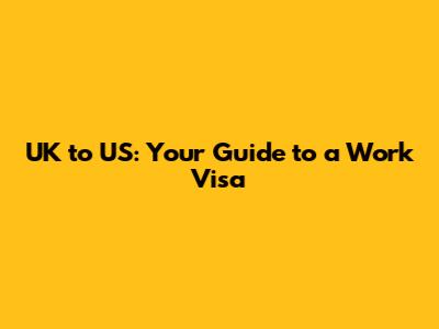 UK to US: Your Guide to a Work Visa