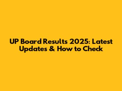 UP Board Results 2025: Latest Updates & How to Check
