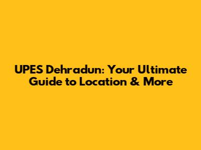 UPES Dehradun: Your Ultimate Guide to Location & More