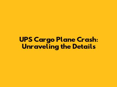 UPS Cargo Plane Crash: Unraveling the Details