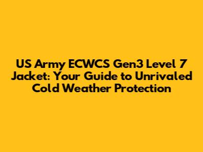 US Army ECWCS Gen3 Level 7 Jacket: Your Guide to Unrivaled Cold Weather Protection