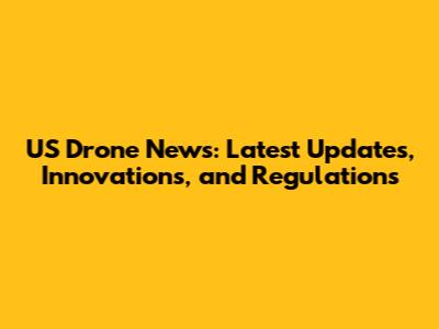 US Drone News: Latest Updates, Innovations, and Regulations