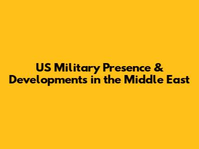 US Military Presence & Developments in the Middle East