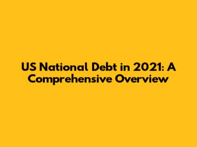 US National Debt in 2021: A Comprehensive Overview