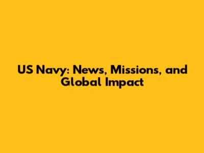 US Navy: News, Missions, and Global Impact