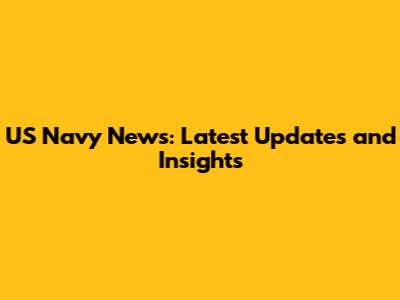 US Navy News: Latest Updates and Insights