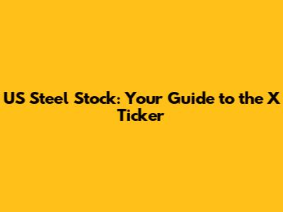 US Steel Stock: Your Guide to the X Ticker