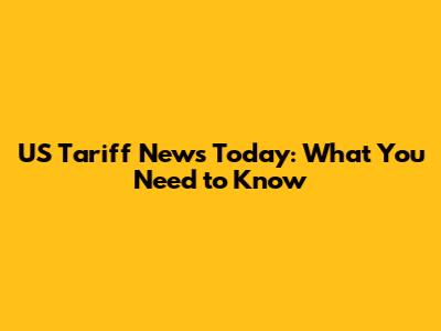 US Tariff News Today: What You Need to Know