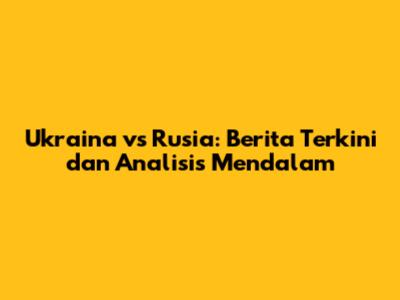 Ukraina vs Rusia: Berita Terkini dan Analisis Mendalam
