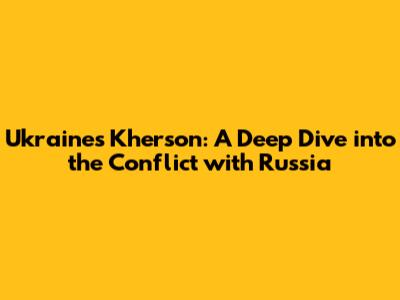Ukraine's Kherson: A Deep Dive into the Conflict with Russia
