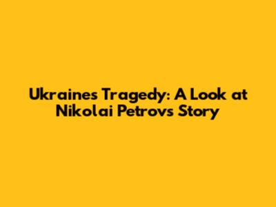 Ukraine's Tragedy: A Look at Nikolai Petrov's Story
