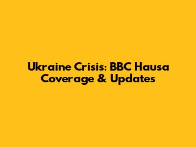 Ukraine Crisis: BBC Hausa Coverage & Updates