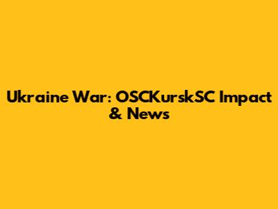 Ukraine War: OSCKurskSC Impact & News