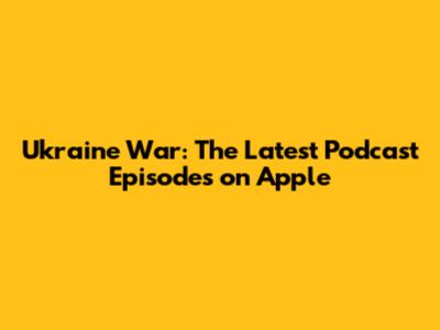 Ukraine War: The Latest Podcast Episodes on Apple