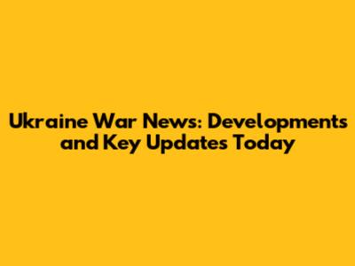 Ukraine War News: Developments and Key Updates Today