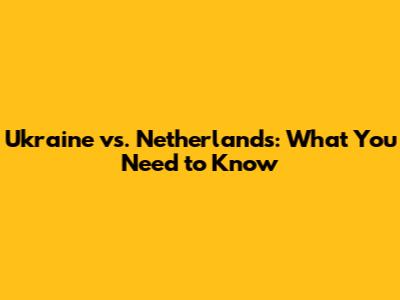 Ukraine vs. Netherlands: What You Need to Know