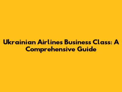 Ukrainian Airlines Business Class: A Comprehensive Guide
