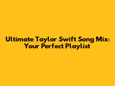 Ultimate Taylor Swift Song Mix: Your Perfect Playlist